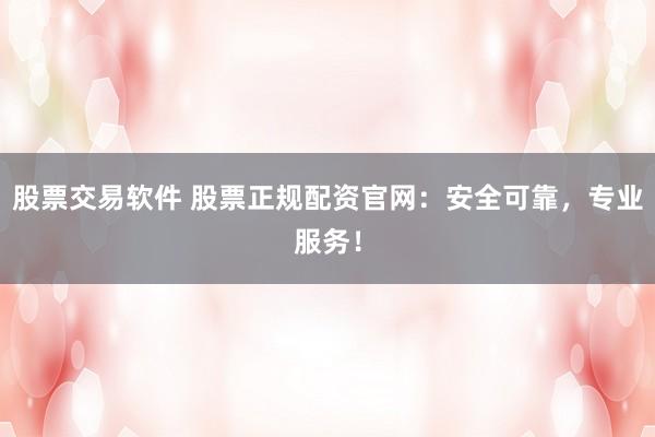 股票交易软件 股票正规配资官网：安全可靠，专业服务！