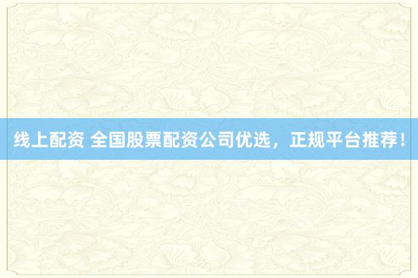 线上配资 全国股票配资公司优选，正规平台推荐！