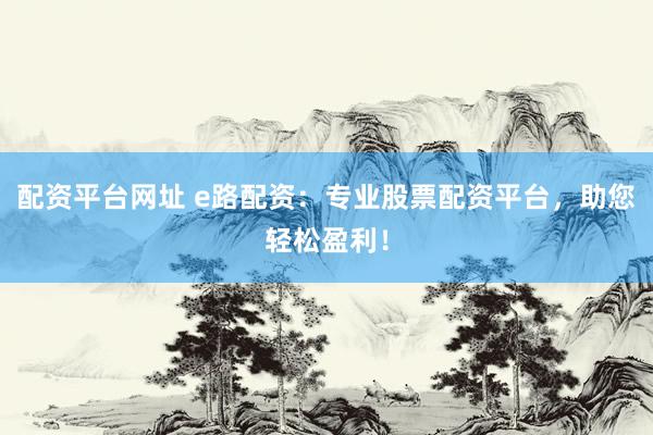 配资平台网址 e路配资：专业股票配资平台，助您轻松盈利！