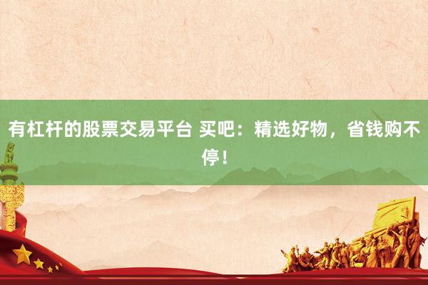 有杠杆的股票交易平台 买吧：精选好物，省钱购不停！