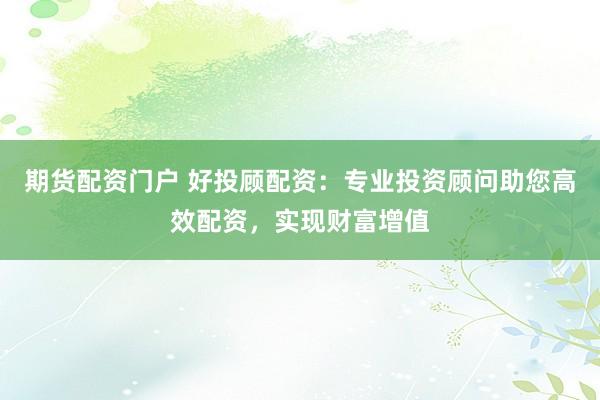 期货配资门户 好投顾配资：专业投资顾问助您高效配资，实现财富增值
