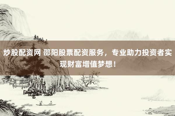 炒股配资网 邵阳股票配资服务，专业助力投资者实现财富增值梦想！