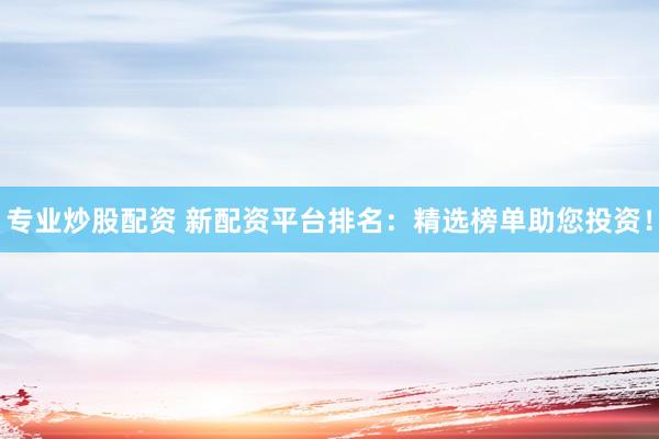 专业炒股配资 新配资平台排名：精选榜单助您投资！