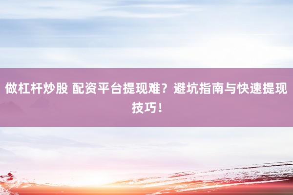 做杠杆炒股 配资平台提现难？避坑指南与快速提现技巧！