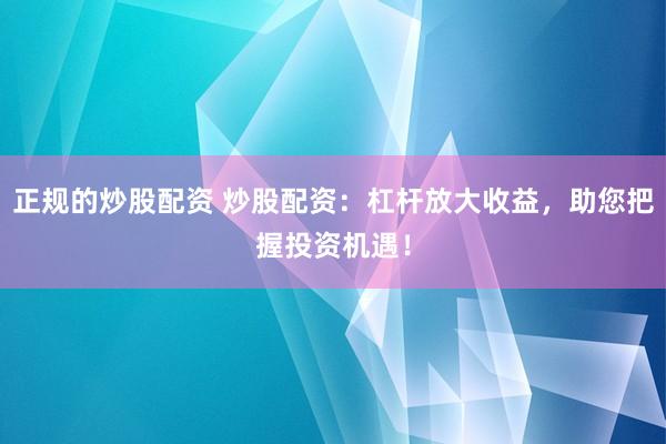正规的炒股配资 炒股配资：杠杆放大收益，助您把握投资机遇！