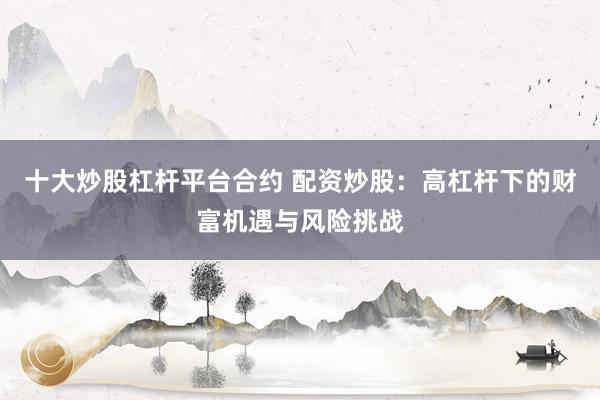 十大炒股杠杆平台合约 配资炒股：高杠杆下的财富机遇与风险挑战