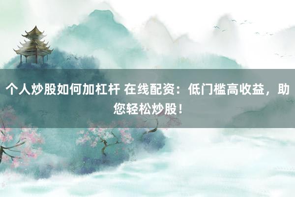 个人炒股如何加杠杆 在线配资：低门槛高收益，助您轻松炒股！