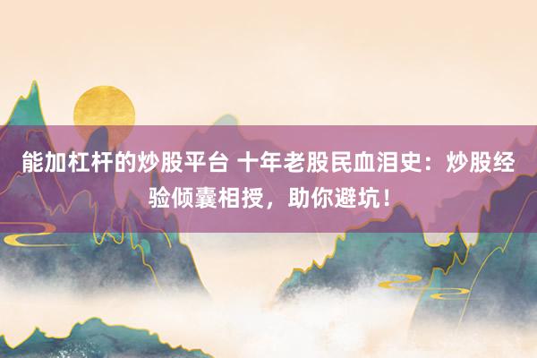 能加杠杆的炒股平台 十年老股民血泪史：炒股经验倾囊相授，助你避坑！