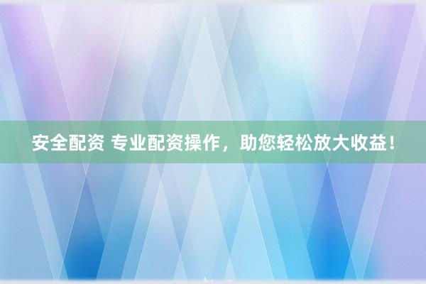 安全配资 专业配资操作，助您轻松放大收益！