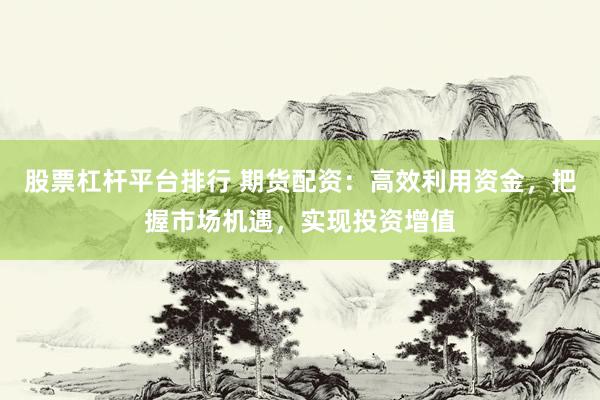 股票杠杆平台排行 期货配资：高效利用资金，把握市场机遇，实现投资增值