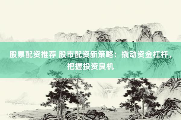 股票配资推荐 股市配资新策略：撬动资金杠杆，把握投资良机