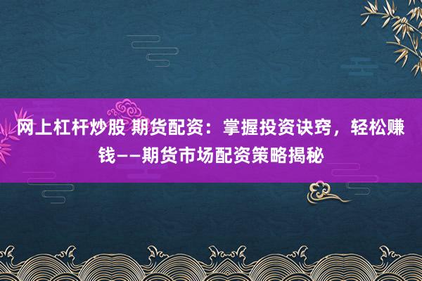 网上杠杆炒股 期货配资：掌握投资诀窍，轻松赚钱——期货市场配资策略揭秘