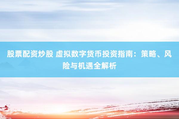 股票配资炒股 虚拟数字货币投资指南：策略、风险与机遇全解析