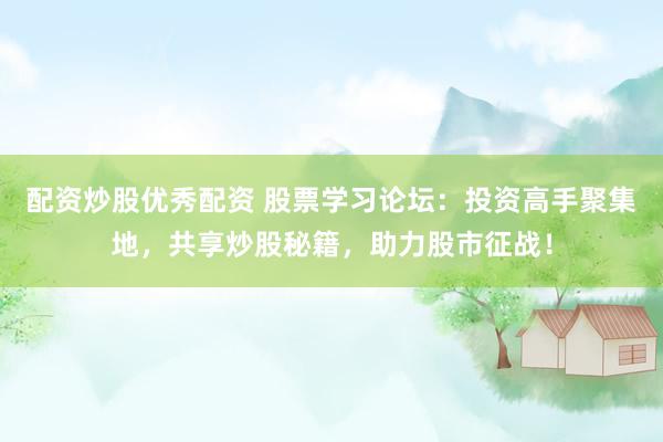 配资炒股优秀配资 股票学习论坛：投资高手聚集地，共享炒股秘籍，助力股市征战！