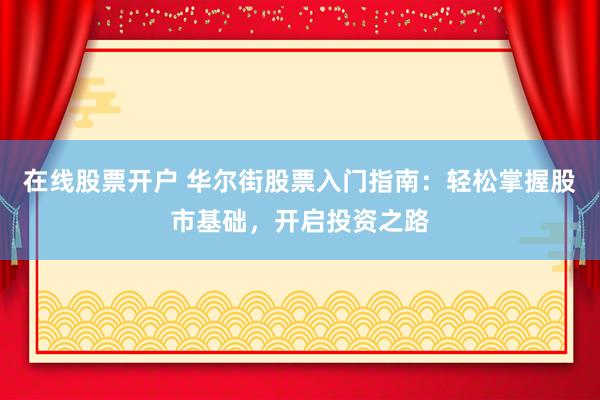 在线股票开户 华尔街股票入门指南：轻松掌握股市基础，开启投资之路