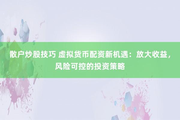 散户炒股技巧 虚拟货币配资新机遇：放大收益，风险可控的投资策略