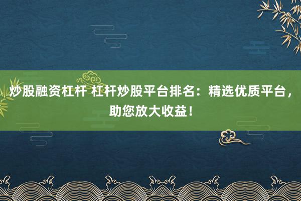 炒股融资杠杆 杠杆炒股平台排名：精选优质平台，助您放大收益！