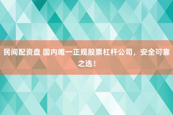 民间配资盘 国内唯一正规股票杠杆公司，安全可靠之选！