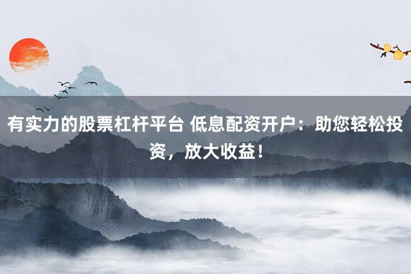 有实力的股票杠杆平台 低息配资开户：助您轻松投资，放大收益！
