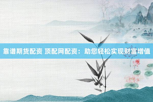 靠谱期货配资 顶配网配资：助您轻松实现财富增值