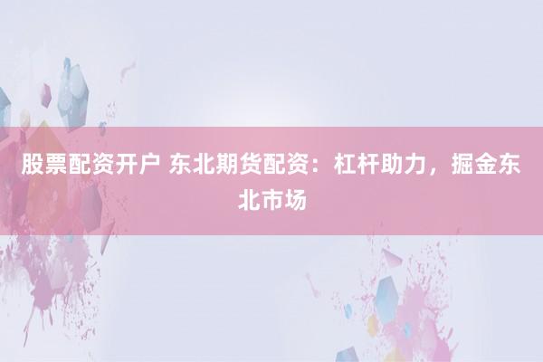 股票配资开户 东北期货配资：杠杆助力，掘金东北市场