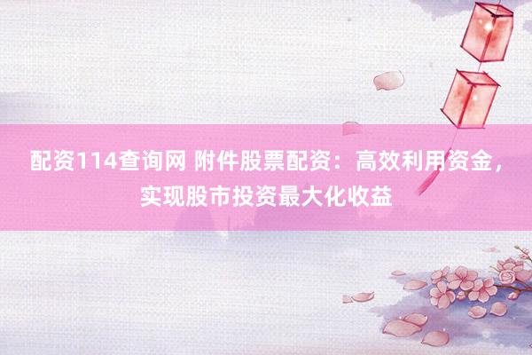 配资114查询网 附件股票配资：高效利用资金，实现股市投资最大化收益