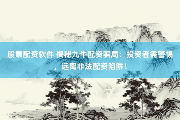 股票配资软件 揭秘九牛配资骗局：投资者需警惕，远离非法配资陷阱！