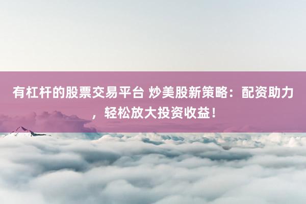 有杠杆的股票交易平台 炒美股新策略：配资助力，轻松放大投资收益！