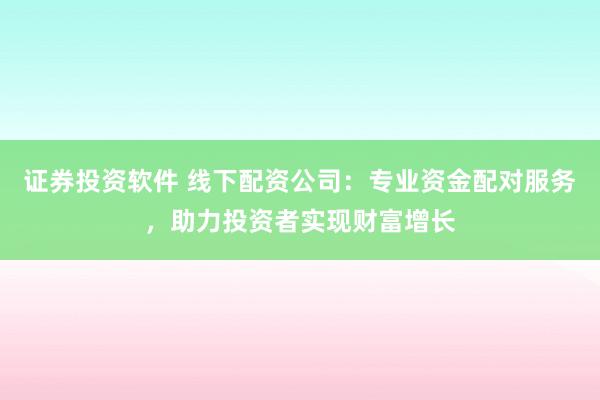 证券投资软件 线下配资公司：专业资金配对服务，助力投资者实现财富增长