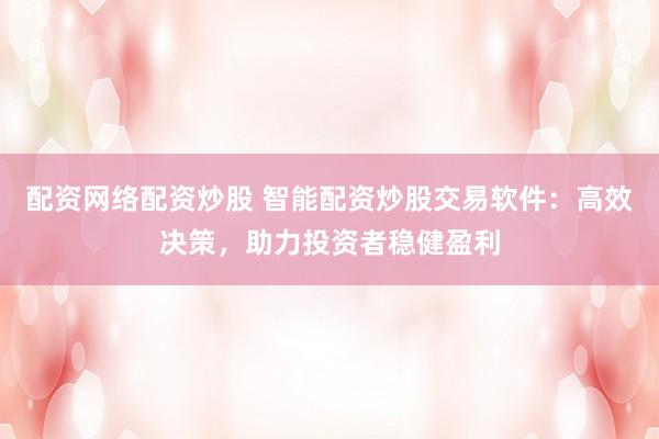 配资网络配资炒股 智能配资炒股交易软件：高效决策，助力投资者稳健盈利
