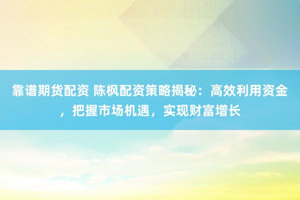 靠谱期货配资 陈枫配资策略揭秘：高效利用资金，把握市场机遇，实现财富增长
