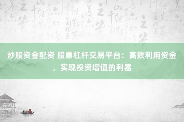 炒股资金配资 股票杠杆交易平台：高效利用资金，实现投资增值的利器