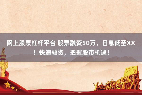 网上股票杠杆平台 股票融资50万，日息低至XX！快速融资，把握股市机遇！