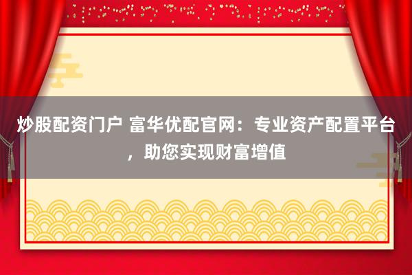 炒股配资门户 富华优配官网：专业资产配置平台，助您实现财富增值