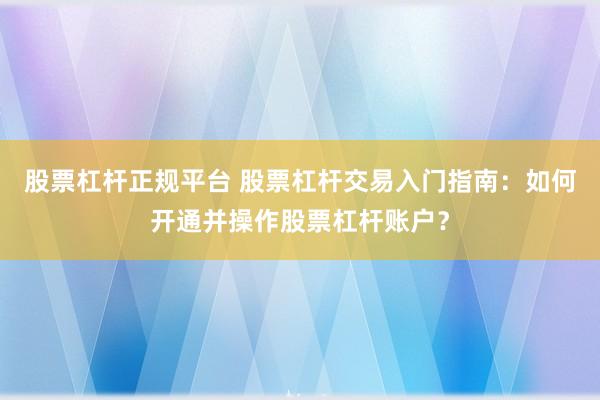 股票杠杆正规平台 股票杠杆交易入门指南：如何开通并操作股票杠杆账户？