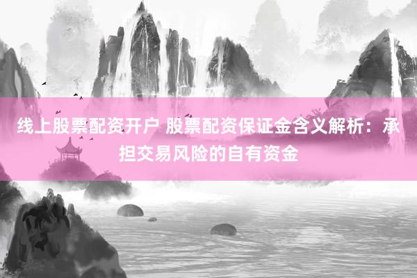线上股票配资开户 股票配资保证金含义解析：承担交易风险的自有资金