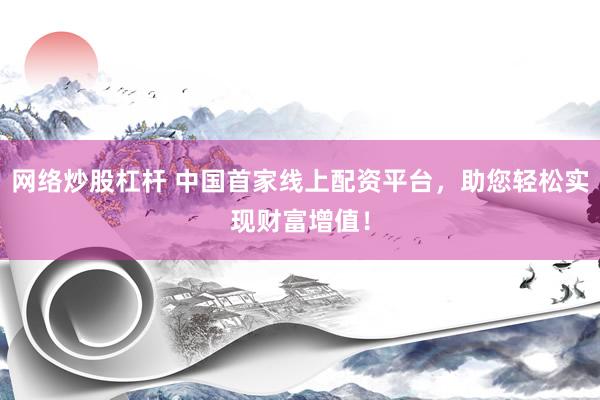 网络炒股杠杆 中国首家线上配资平台，助您轻松实现财富增值！