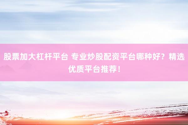 股票加大杠杆平台 专业炒股配资平台哪种好？精选优质平台推荐！