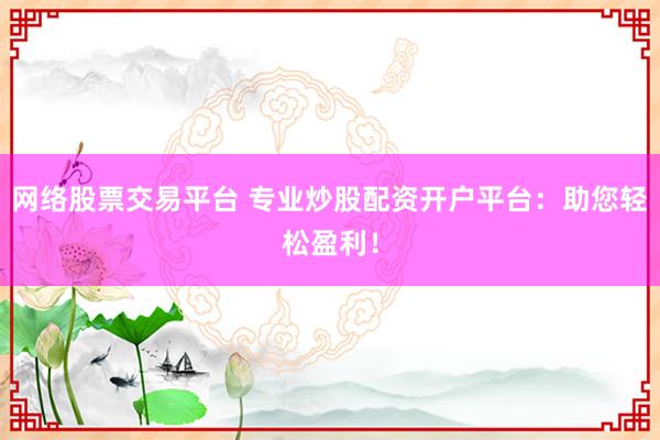 网络股票交易平台 专业炒股配资开户平台：助您轻松盈利！
