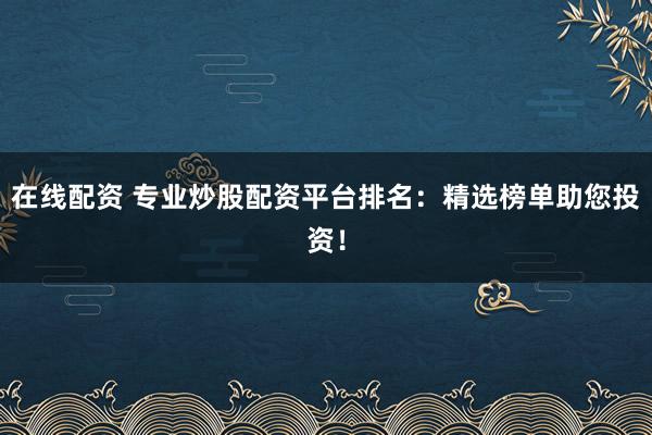 在线配资 专业炒股配资平台排名：精选榜单助您投资！