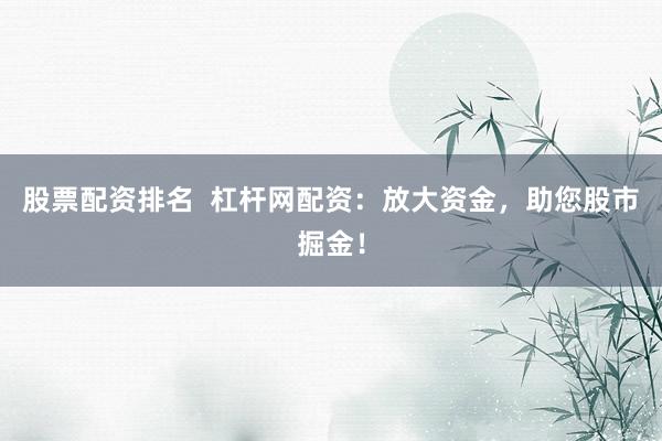 股票配资排名  杠杆网配资：放大资金，助您股市掘金！