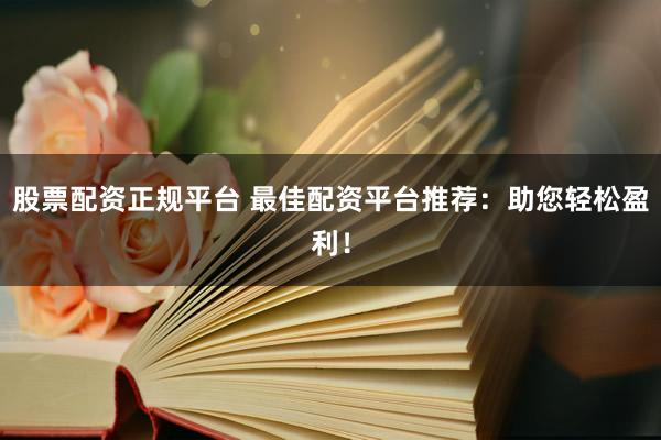 股票配资正规平台 最佳配资平台推荐：助您轻松盈利！