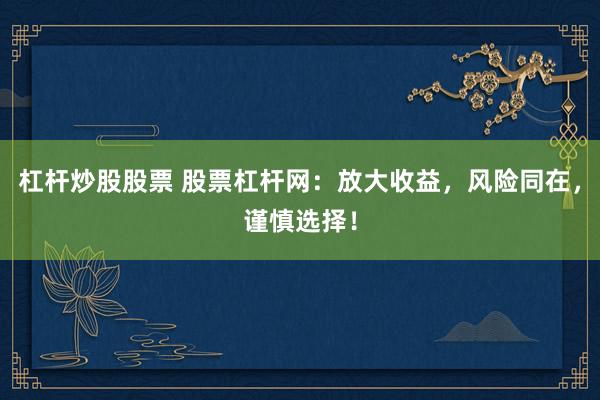 杠杆炒股股票 股票杠杆网：放大收益，风险同在，谨慎选择！