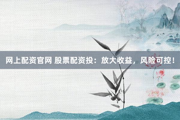 网上配资官网 股票配资投：放大收益，风险可控！