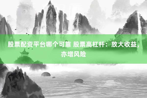 股票配资平台哪个可靠 股票高杠杆：放大收益，亦增风险