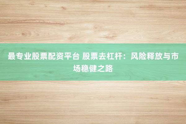 最专业股票配资平台 股票去杠杆：风险释放与市场稳健之路