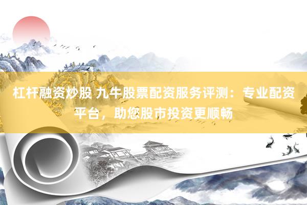 杠杆融资炒股 九牛股票配资服务评测：专业配资平台，助您股市投资更顺畅