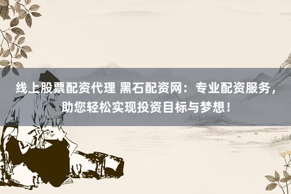 线上股票配资代理 黑石配资网：专业配资服务，助您轻松实现投资目标与梦想！