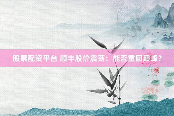 股票配资平台 顺丰股价震荡：能否重回巅峰？