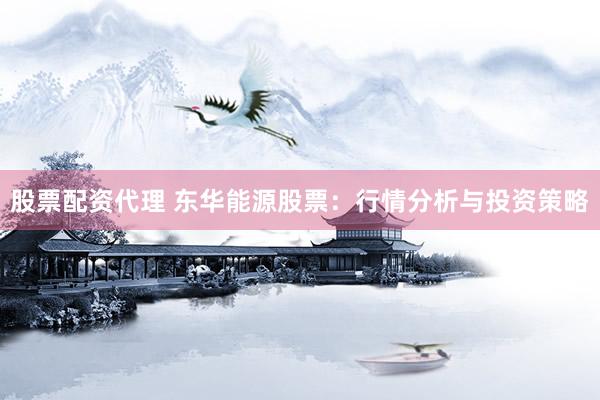 股票配资代理 东华能源股票：行情分析与投资策略